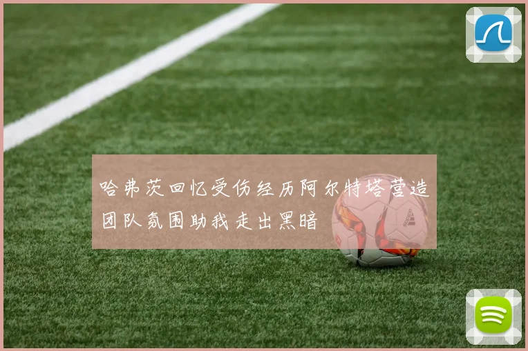 哈弗茨回忆受伤经历阿尔特塔营造团队氛围助我走出黑暗