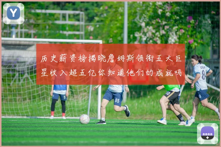 历史薪资榜揭晓詹姆斯领衔五大巨星收入超五亿你知道他们的成就吗