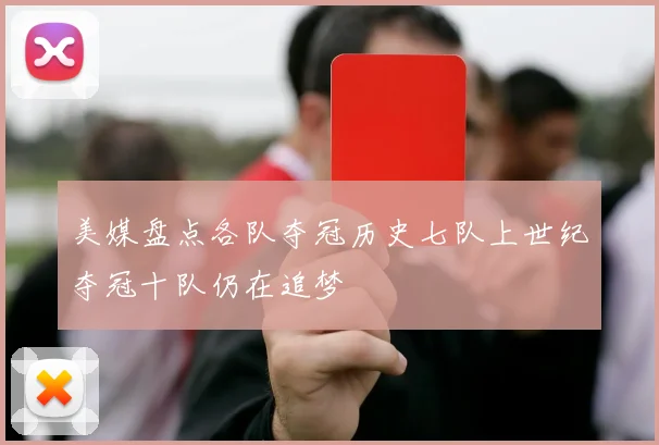 美媒盘点各队夺冠历史七队上世纪夺冠十队仍在追梦