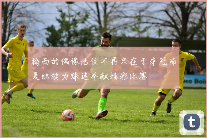 梅西的偶像地位不再只在于夺冠而是继续为球迷奉献精彩比赛