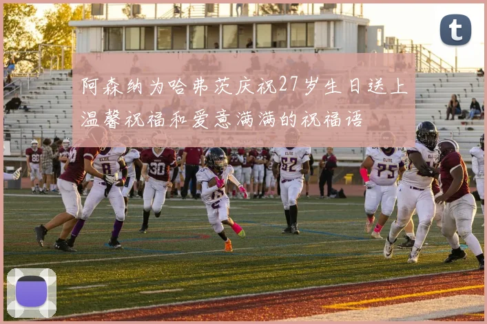 阿森纳为哈弗茨庆祝27岁生日送上温馨祝福和爱意满满的祝福语