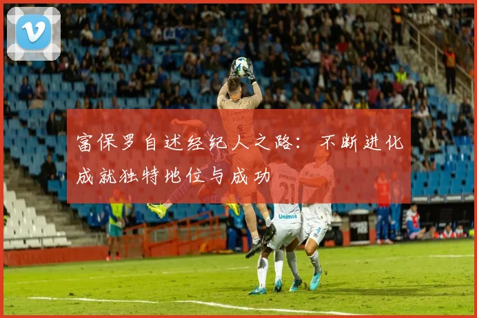 富保罗自述经纪人之路：不断进化成就独特地位与成功