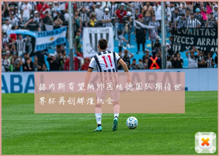 赫内斯寄望纳帅团结德国队期待世界杯再创辉煌机会