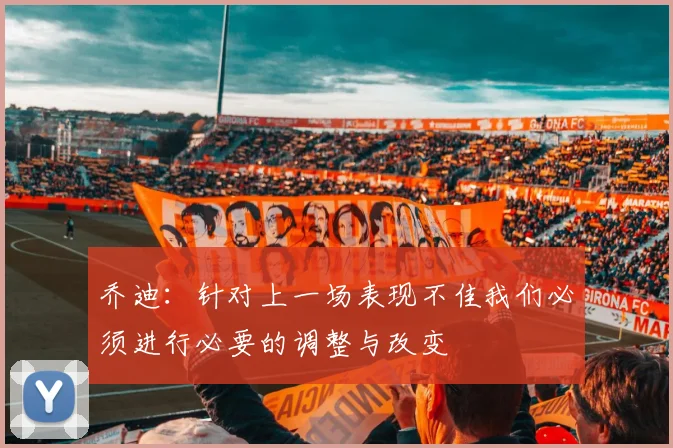 乔迪：针对上一场表现不佳我们必须进行必要的调整与改变
