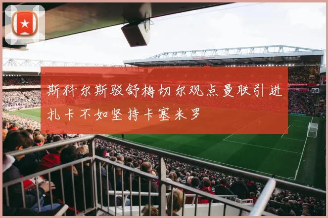 斯科尔斯驳舒梅切尔观点曼联引进扎卡不如坚持卡塞米罗