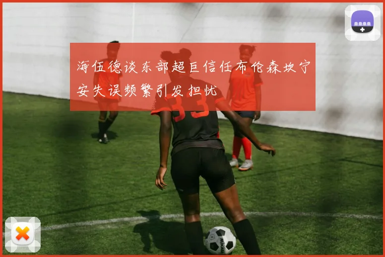 海伍德谈东部超巨信任布伦森坎宁安失误频繁引发担忧