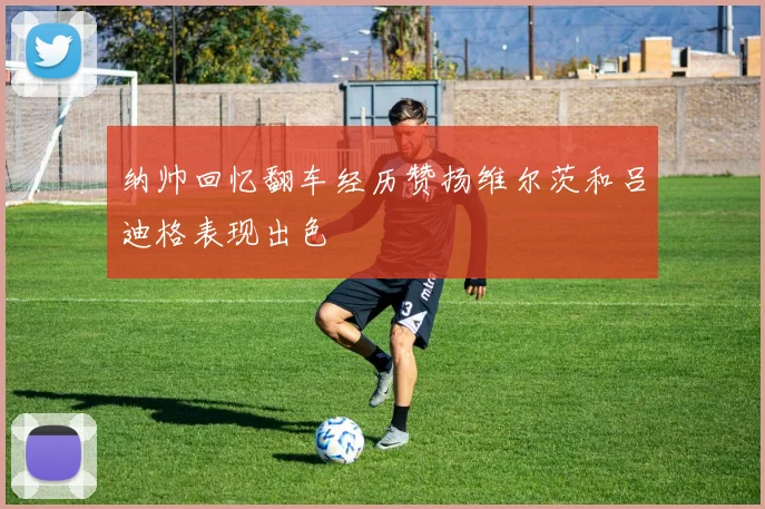 纳帅回忆翻车经历赞扬维尔茨和吕迪格表现出色