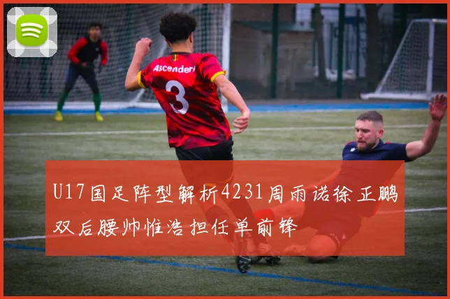U17国足阵型解析4231周雨诺徐正鹏双后腰帅惟浩担任单前锋