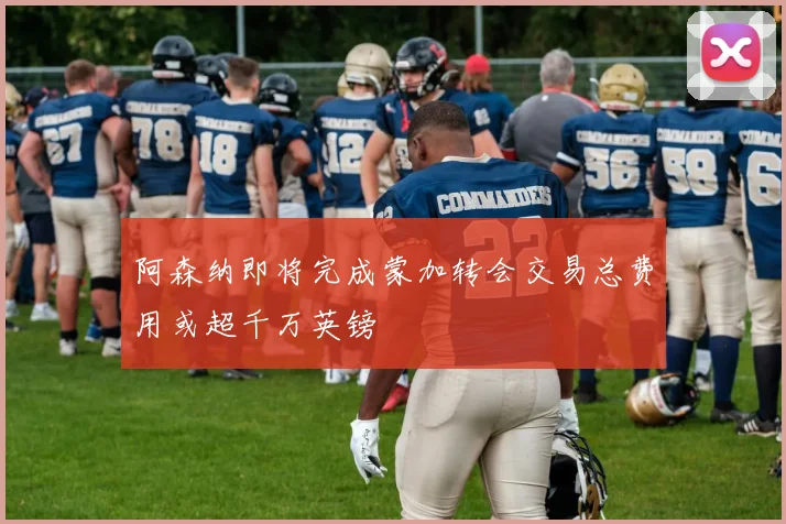 阿森纳即将完成蒙加转会交易总费用或超千万英镑
