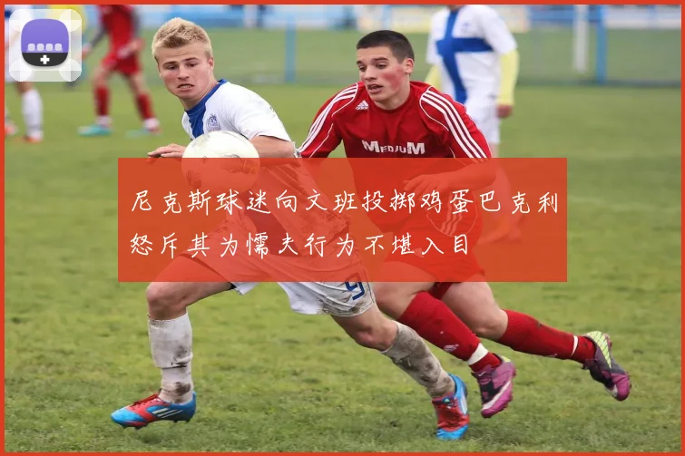尼克斯球迷向文班投掷鸡蛋巴克利怒斥其为懦夫行为不堪入目