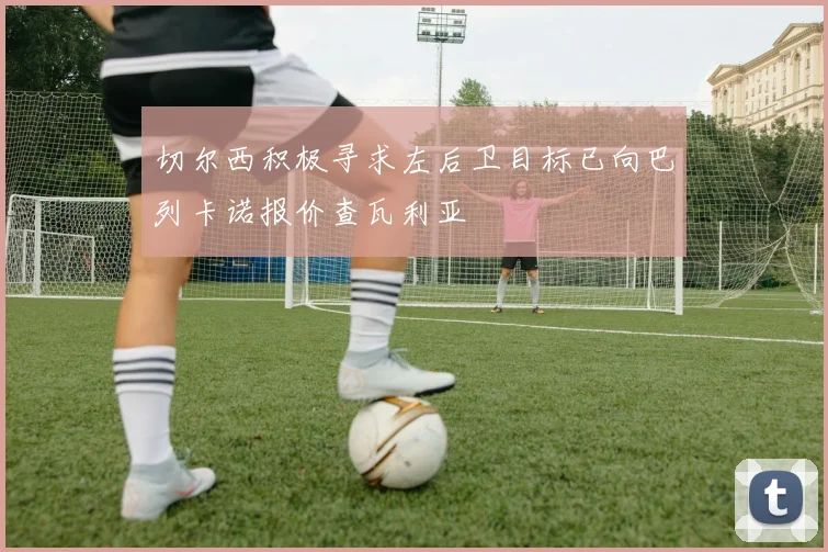 切尔西积极寻求左后卫目标已向巴列卡诺报价查瓦利亚