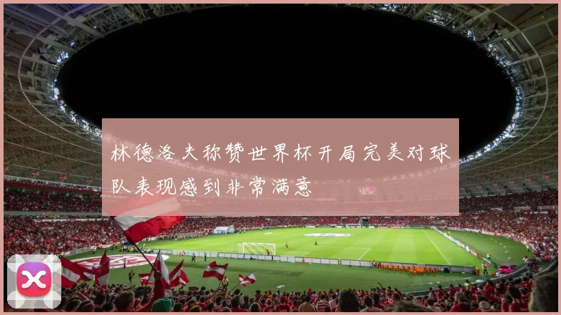 林德洛夫称赞世界杯开局完美对球队表现感到非常满意