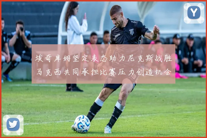 埃奇库姆坚定表态助力尼克斯战胜马克西共同承担比赛压力创造机会