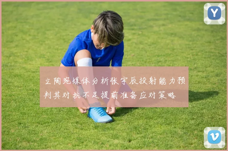 立陶宛媒体分析张宇辰投射能力预判其对抗不足提前准备应对策略