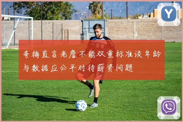 夸梅直言老詹不能双重标准谈年龄与数据应公平对待薪资问题
