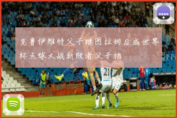 克鲁伊维特父子继图拉姆后成世界杯点球大战新败者父子档