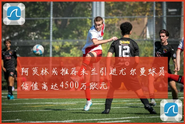 阿莫林或推荐米兰引进尤尔曼球员估值高达4500万欧元
