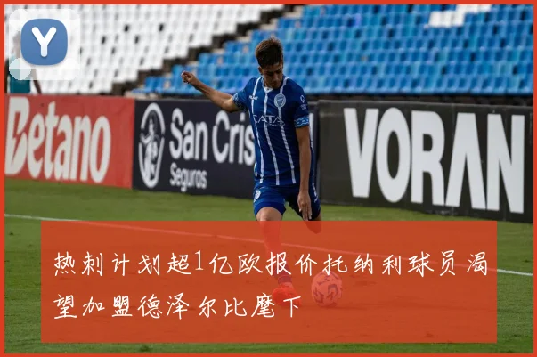 热刺计划超1亿欧报价托纳利球员渴望加盟德泽尔比麾下