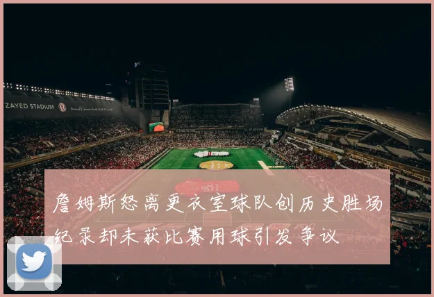 詹姆斯怒离更衣室球队创历史胜场纪录却未获比赛用球引发争议