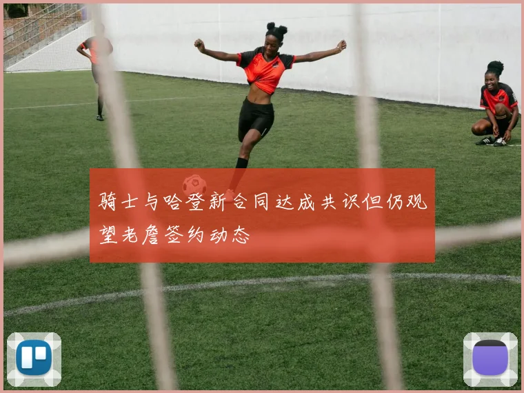 骑士与哈登新合同达成共识但仍观望老詹签约动态