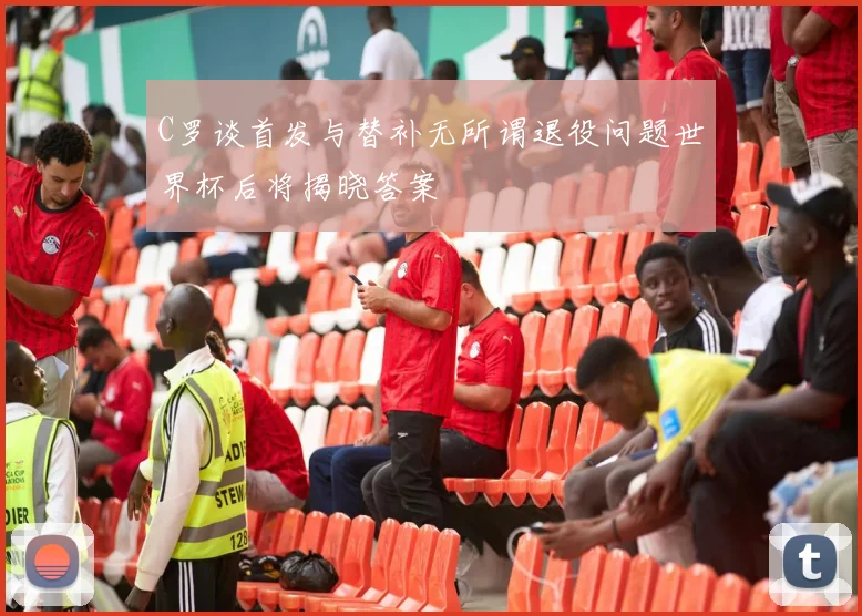 C罗谈首发与替补无所谓退役问题世界杯后将揭晓答案
