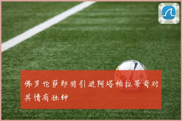 佛罗伦萨即将引进阿塔帕拉蒂奇对其情有独钟