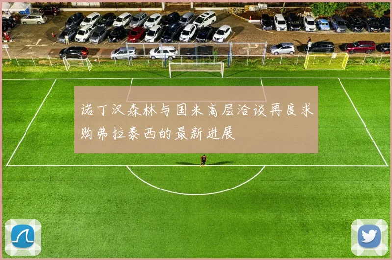 诺丁汉森林与国米高层洽谈再度求购弗拉泰西的最新进展