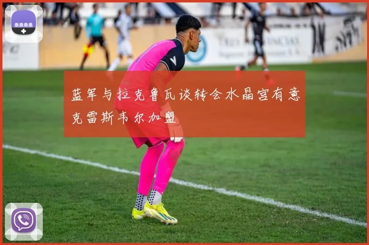 蓝军与拉克鲁瓦谈转会水晶宫有意克雷斯韦尔加盟